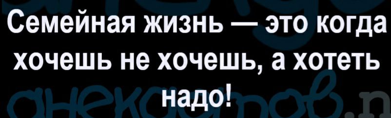 Семейная жизнь это когда хочешь не хочешь а хотеть надо