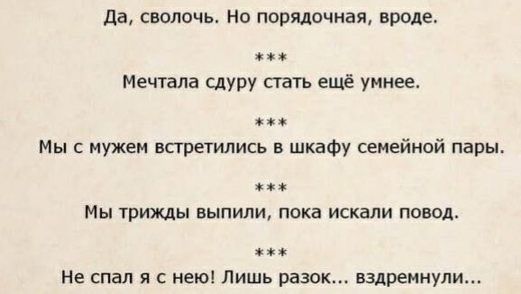 да сволочь Но порядочная вроде Мечтала сдуру сгать ещё умнее ххх Мы с мужем встретились в шкафу семейной пары мм МЫ трижды ВЫПИЛИ пока ИСКЗЛИ повод хм Не спал я с нею Лишь разок вздремнули