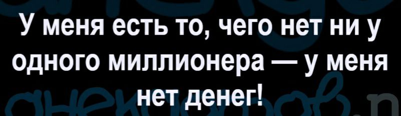 У меня есть то чего нет ни у одного миллионера у меня нет денег