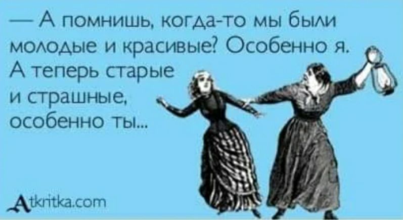 А помнишь когда то мы бьии моюАые и красивые Особенно я А теперь старые и страшные особенно ты Аишшалот