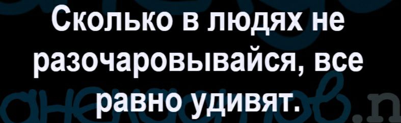 Сколько в людях не разочаровывайся все равно удивят