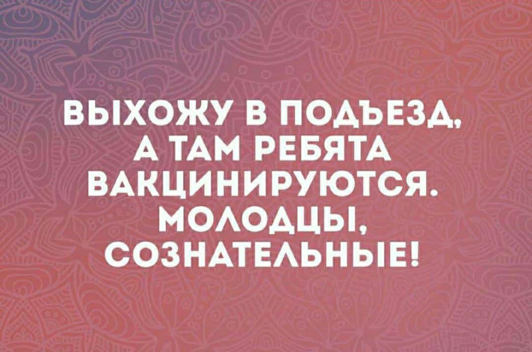 ВЫХОЖУ В ПОАЪЕЗА А ТАМ РЕБЯТА ВАКЦИНИРУЮТСЯ МОАОАЦЫ СОЗНАТЕАЬНЫЕ