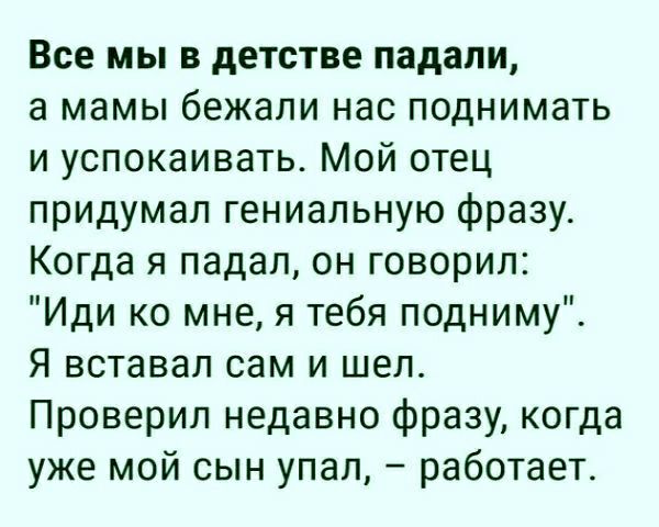 Все мы в детстве падали а мамы бежали НЭС ПОДНИМЗТЬ и успокаивать Мой отец придумал гениальную фразу Когда я падал он говорил Иди ко мне я тебя подниму Я вставал сам и шел Проверил недавно фразу когда уже мой сын упал работает
