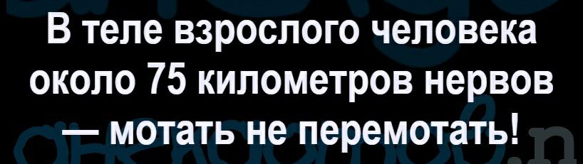 В теле взрослого человека около 75 километров нервов мотать не перемотать
