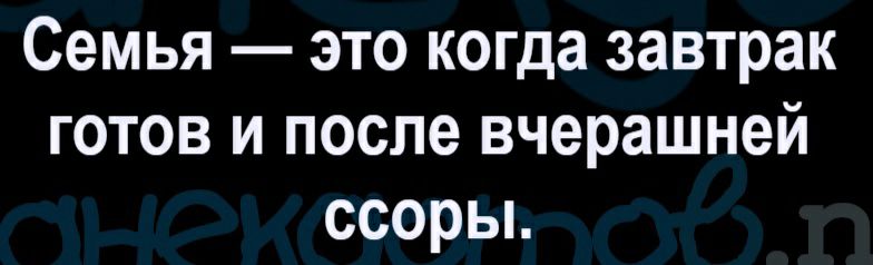 Семья это когда завтрак готов и после вчерашней ссорьь