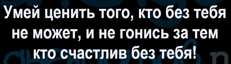 Умей ценить того кто без тебя не может и не гонись за тем кто счастлив без тебя