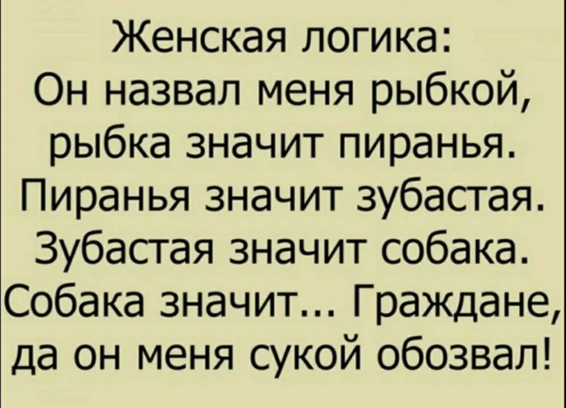 Женская логика: он назвал меня рыбкой, рыбка значит пиранья. Пиранья значит зубастая. Зубастая значит собака. Собака значит... Граждане, да он меня сукой обозвал!