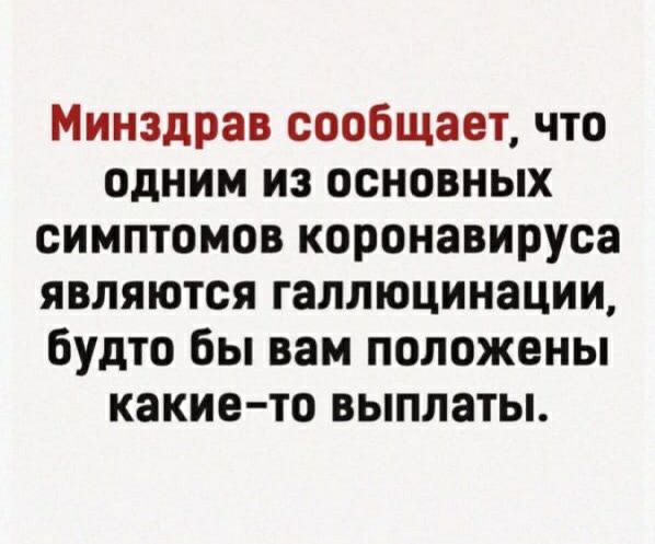 Минздрав сообщает что одним из основных симптомов коронавируса являются галлюцинации будто бы вам положены какие то выплаты