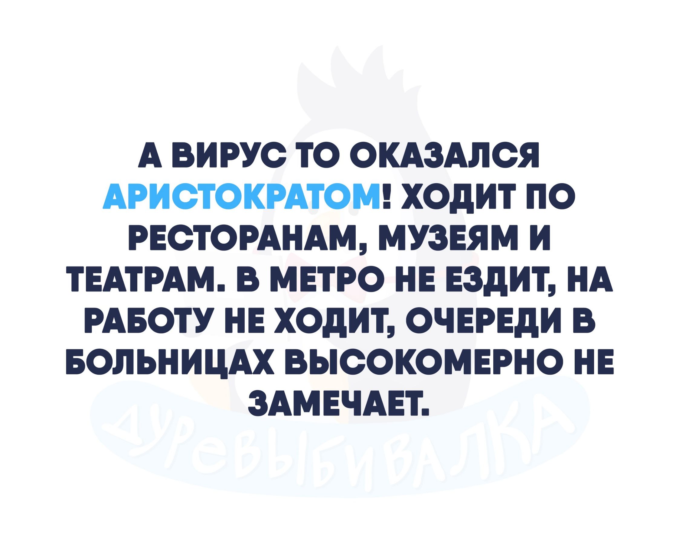 А ВИРУС ТО ОКАЗАЛСЯ АРИОТОКРАТОМ ХОдИТ ПО РЕОТОРАНАМ МУЗЕЯМ И ТЕАТРАМ В МЕТРО НЕ ЕЗДИТ НА РАБОТУ НЕ ХОДИТ ОЧЕРЕДИ В БОЛЬНИЦАХ ВЫООКОМЕРНО НЕ ЗАМЕЧАЕТ