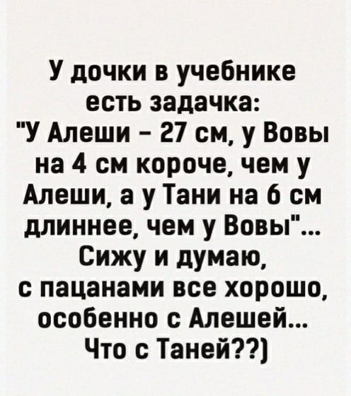 У дочки в учебнике есть задачка У Алеши 27 см у Вовы на 4 см короче чем у Алеши а у Тани на 6 см длиннее чем у Вовы Сижу и думаю с пацанами все хорошо особенно с Алешей Что с Таней