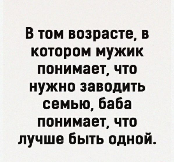 В том возрасте в котором мужик понимает что нужно заводить семью баба понимает что лучше быть одной