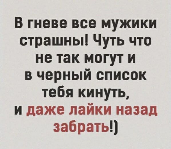 В гневе все мужики страшны Чуть что не так могут и в черный список тебя кинуть и даже лайки назад забрать