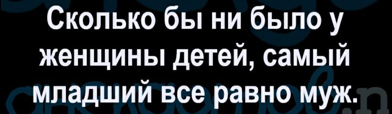 Сколько бы ни было у женщины детей самый младший все равно муж