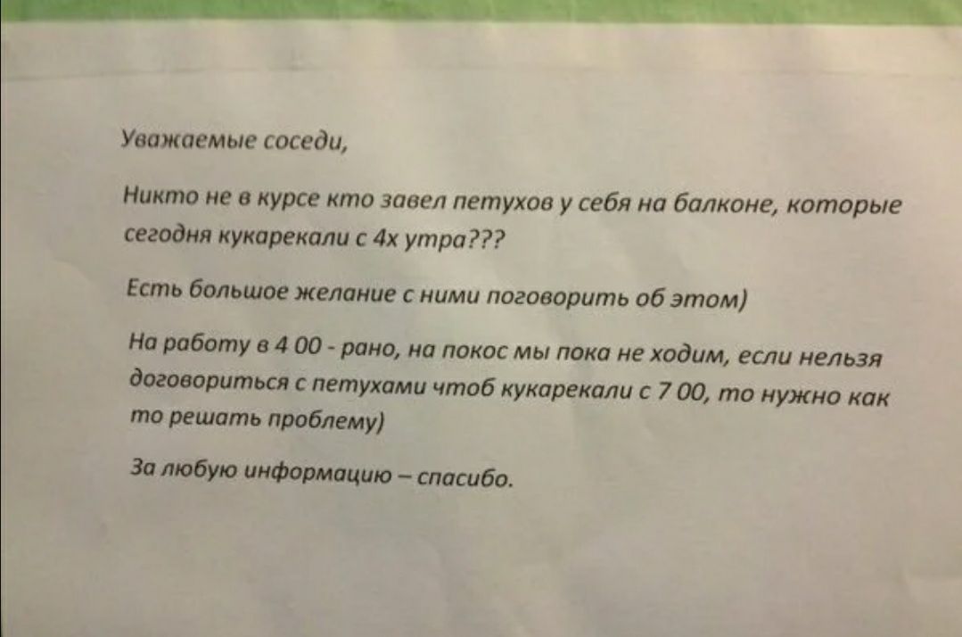 Уважаемые соседи Никто не в курсе кто завел петухов у себя на балконе которые сегодня кукарекали с 4х утра Есть большое желание с ними поговорить об этом На работу в 4 00 рано но покос мы пока не ходим если нельзя договориться петухами чтоб кукарекали с 7 00 то нужио как то решать проблему За любую информацию спасибо