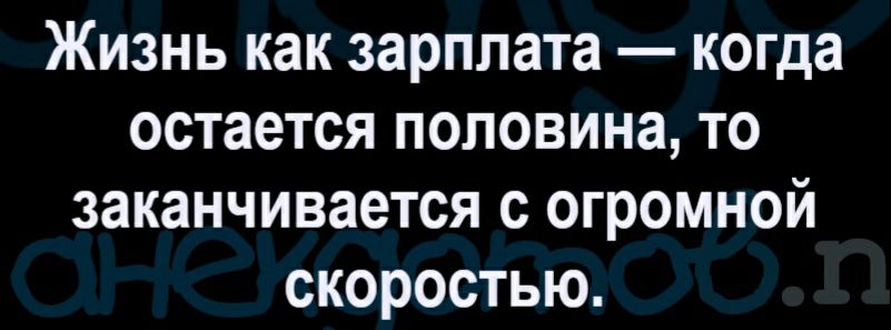 Жизнь как зарплата когда остается половина то заканчивается с огромной скоростью