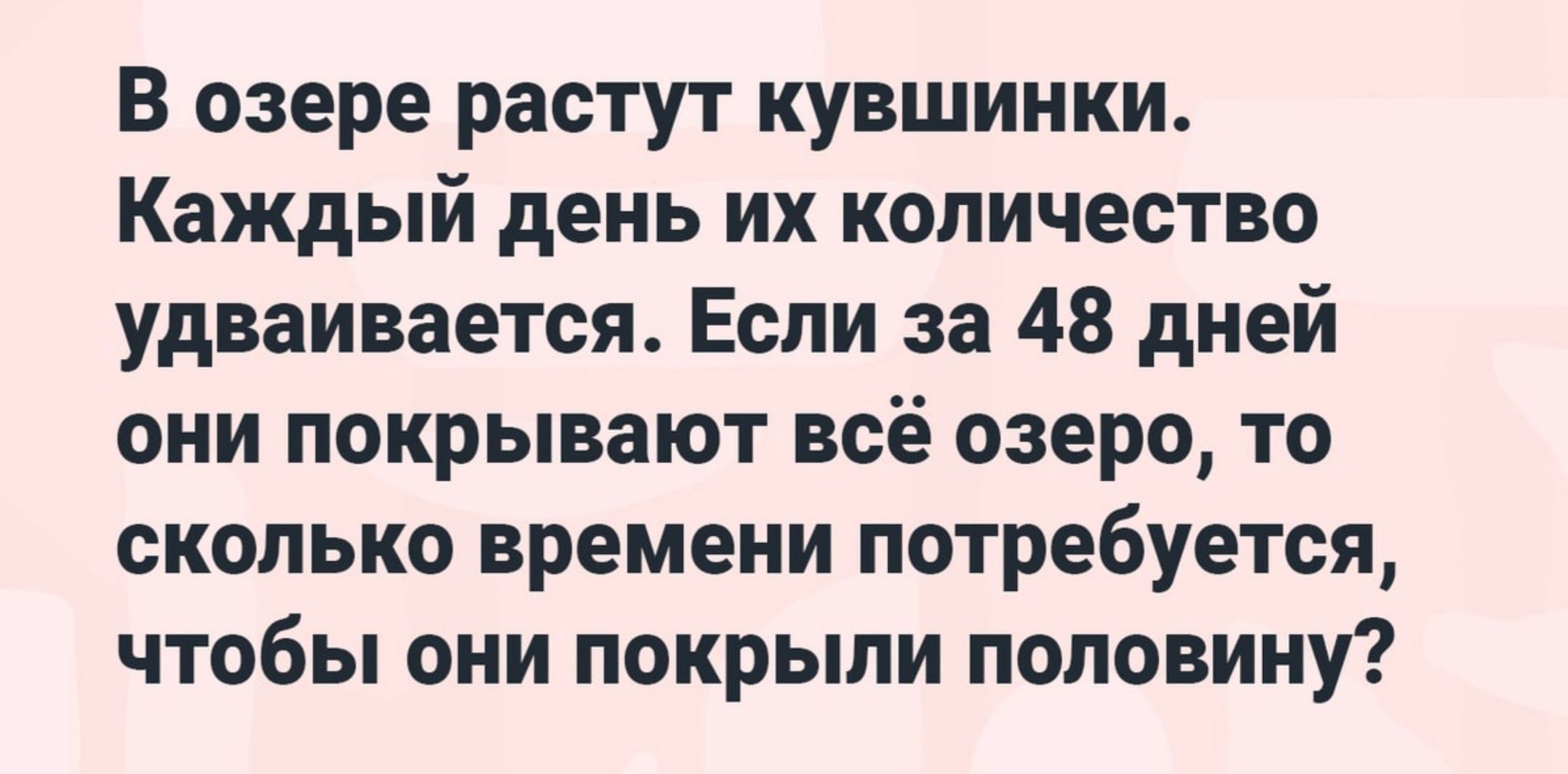 В озере растут кувшинки Каждый день их количество удваивается Если за 48 дней они покрывают всё озеро то сколько времени потребуется чтобы они покрыли половину