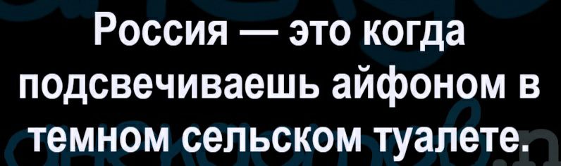 Россия это когда псдсвечиваешь айфоном в темном сельском туалете