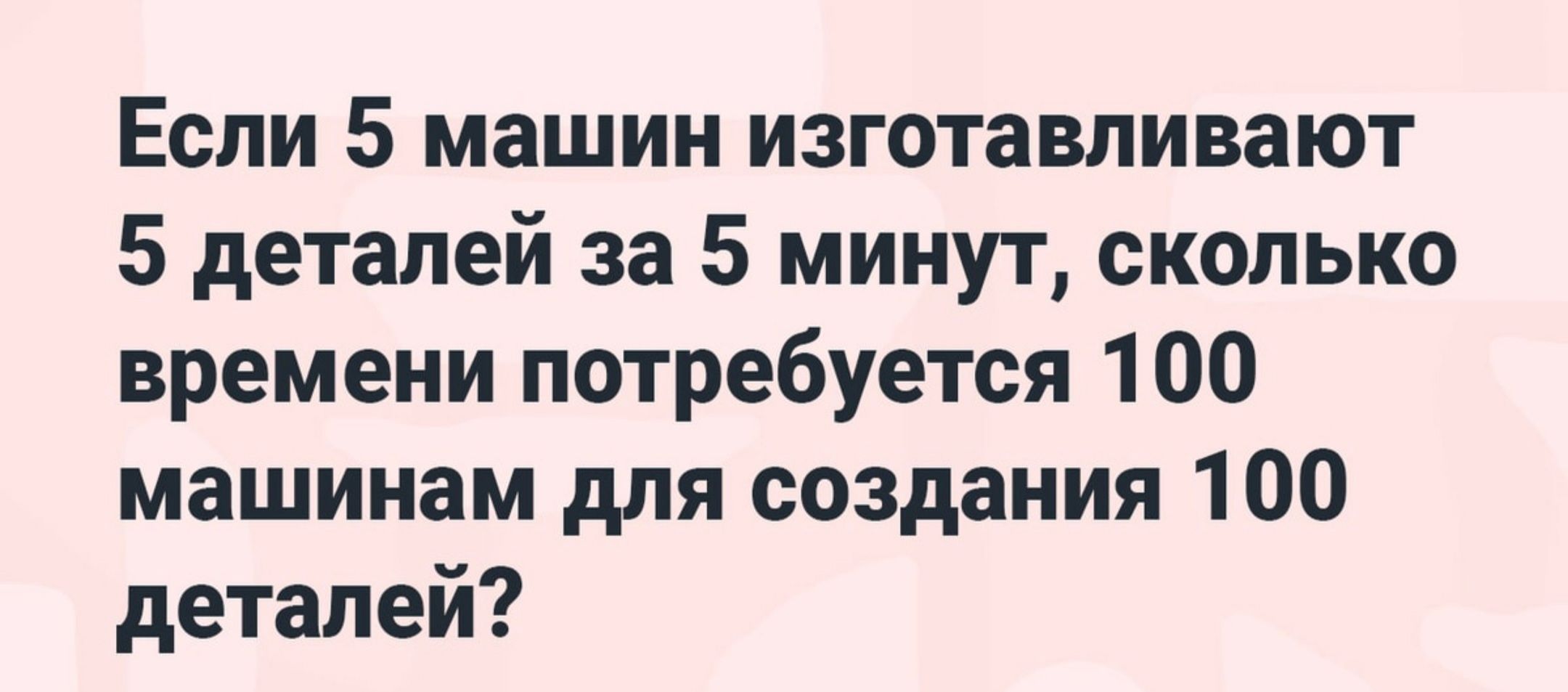 Если 5 машин изготавливают 5 деталей за 5 минут сколько времени потребуется  100 машинам для создания 100 деталей - выпуск №1201774