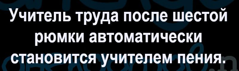 Учитель труда после шестой рюмки автоматически становится учителем пения