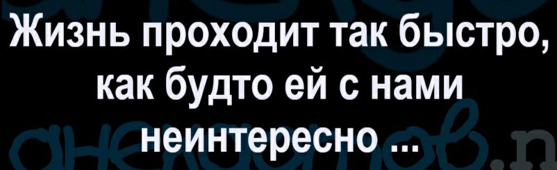 Жизнь проходит так быстро как будто ей с нами неинтересно