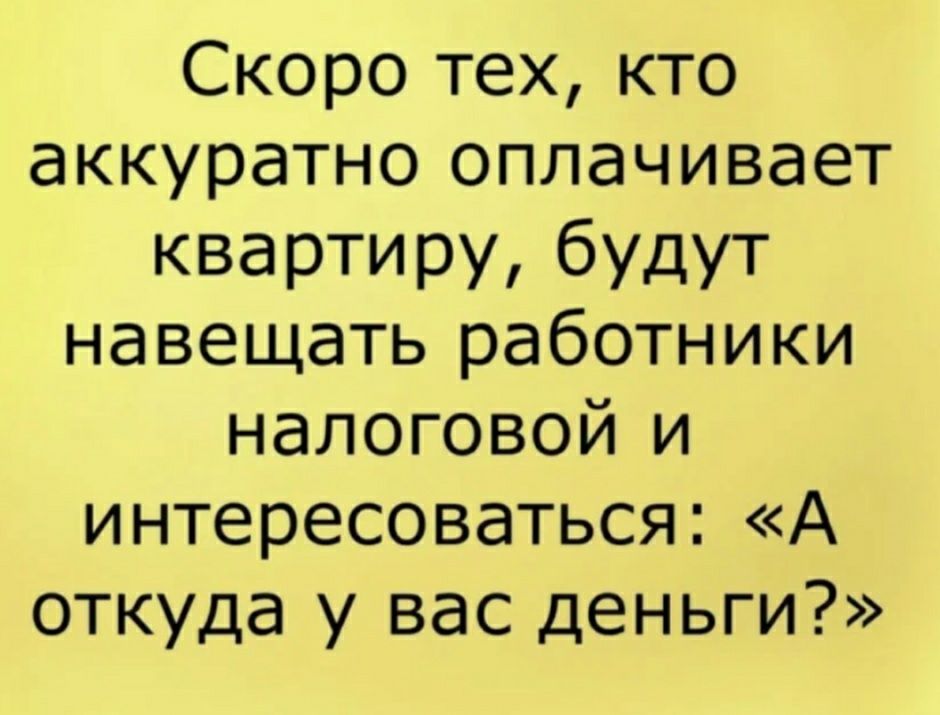 Скоро тех кто аккуратно оплачивает квартиру бУДУТ навещать работники налоговой и интересоваться А откуда у вас деньги