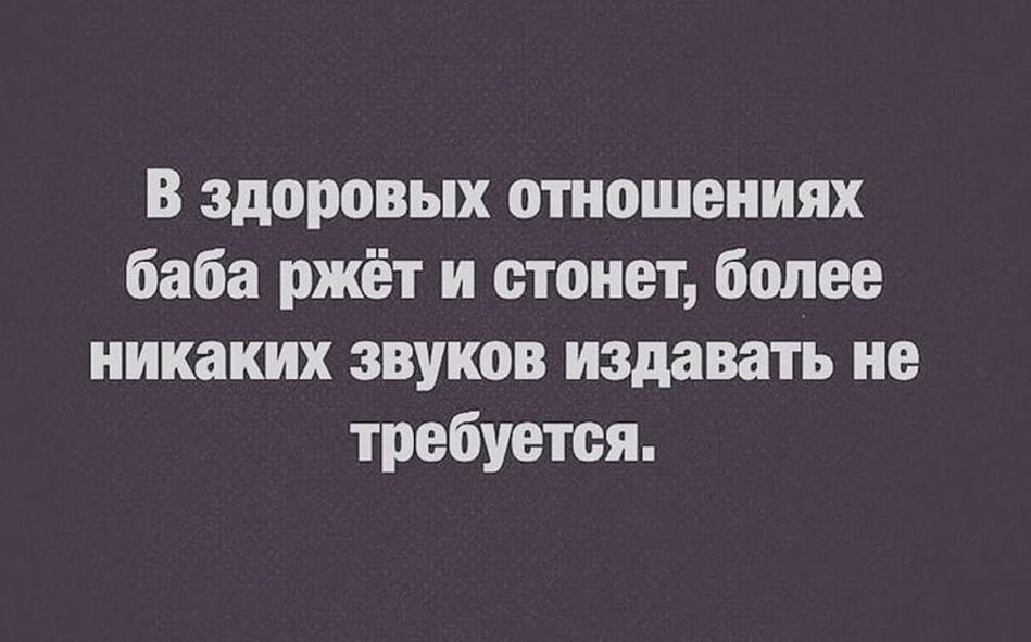 В здоровых отношениях баба ржёт и стонет более никаких звуков издавать не требуется