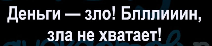 Деньги зло Блллииин зла не хватает