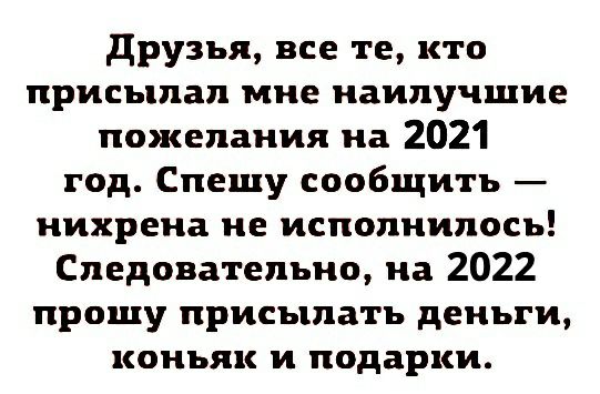 друзья все те кто присылал мне наилучшие пожелания на 2021 год Спешу сообщить нихрена не исполнилось Следовательно на 2022 прощу присылать деньги коньяк и подарки