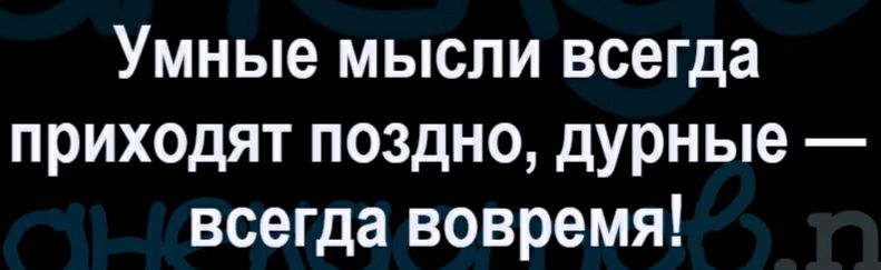 Умные мысли всегда приходят поздно дурные всегда вовремя