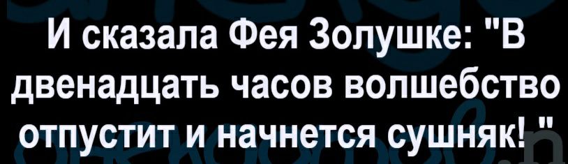 И сказала Фея Золушке В двенадцать часов волшебство отпустит и начнется сушняк