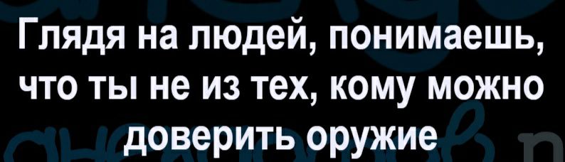 Глядя на людей понимаешь что ты не из тех кому можно доверить оружие