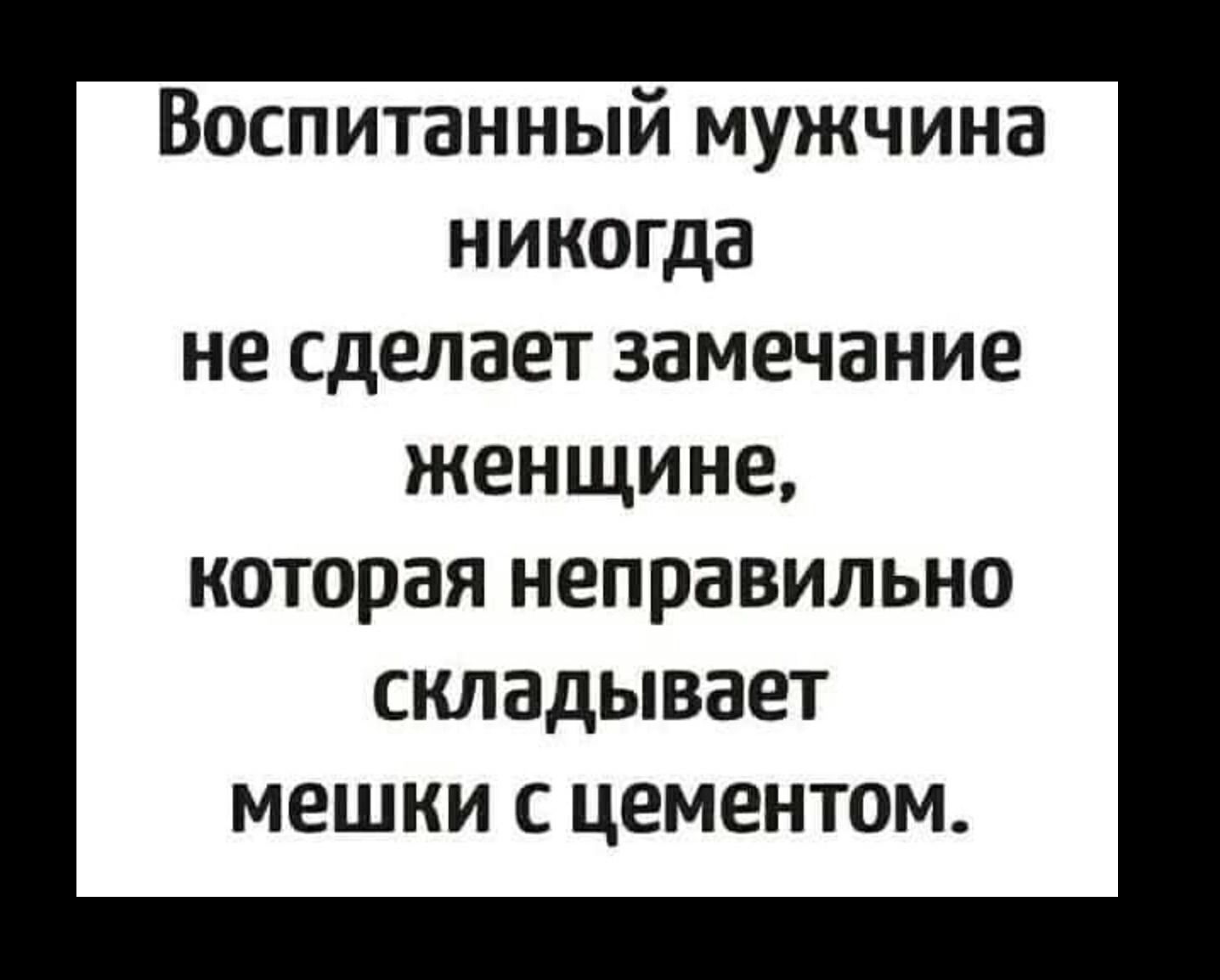 Воспитанный мужчина никогда не сделает замечание женщине которая неправильно складывает мешки с цементом