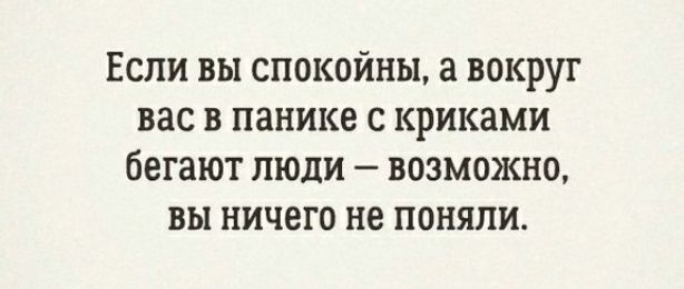 Если вы спокойны а вокруг вас в панике с криками бегают люди возможно вы ничего не поняли