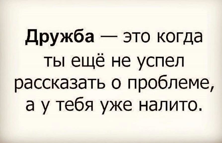 Дружба это когда ты ещё не успел рассказать о проблеме а у тебя уже налито