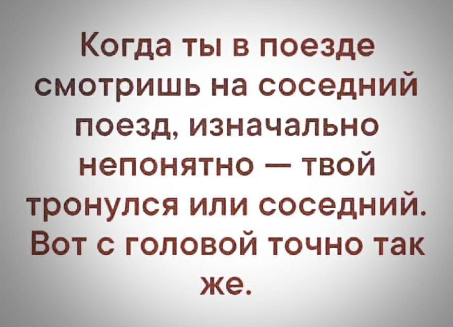 Когда ты в поезде смотришь на соседний поезд изначально непонятно твой тронулся или соседний от с головой точно так же А