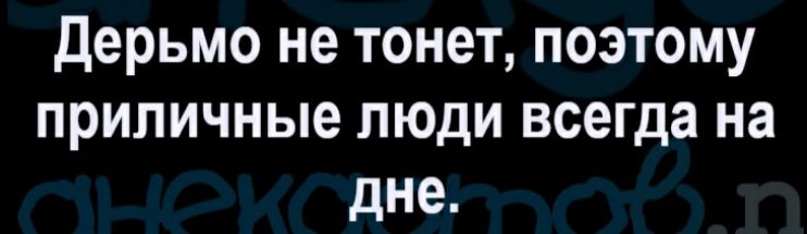 Дерьмо не тонет поэтому приличные люди всегда на дне