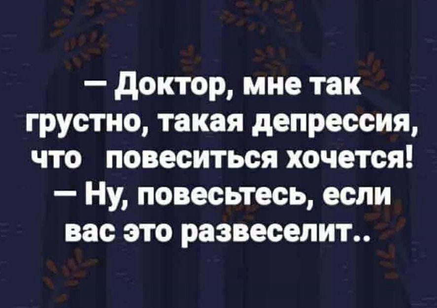 доктор мне так грустно такая депрессия что повеситься хочется Ну повесьтесь если вас это развеселит