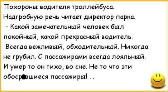 Похордны водителя троллейбуса Надгробную речь читает директор парка Какой замечательный человек был покойный какой прекрасный водитель Всегда вежливый обходительный Никогда не грубил С пассажирами всегда лояльный И умер то он тихо во сне Не то что эти обосршигся пассажиры