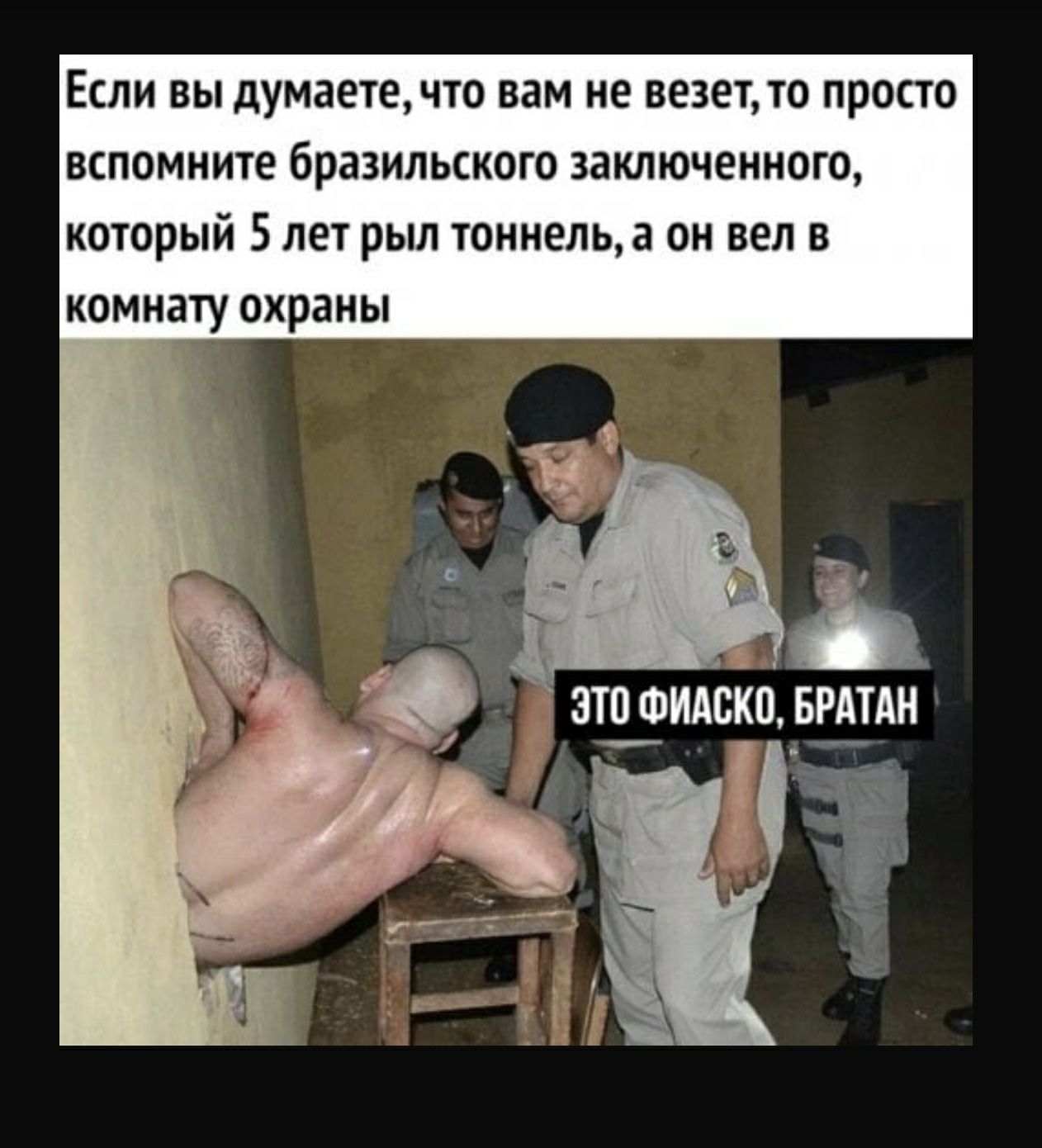 Если вы думаетечто вам не везет то просто вспомните бразильского заключенного который 5лет рыл тоннель а он вел в комнату охраны