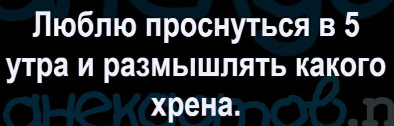 Люблю проснуться в 5 утра и размышлять какого хрена