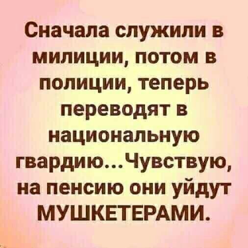 Сначала служили в милиции, потом в полиции, теперь переводят в национальную гвардию...чувствую, на пенсию они уйдут мушкетерами.