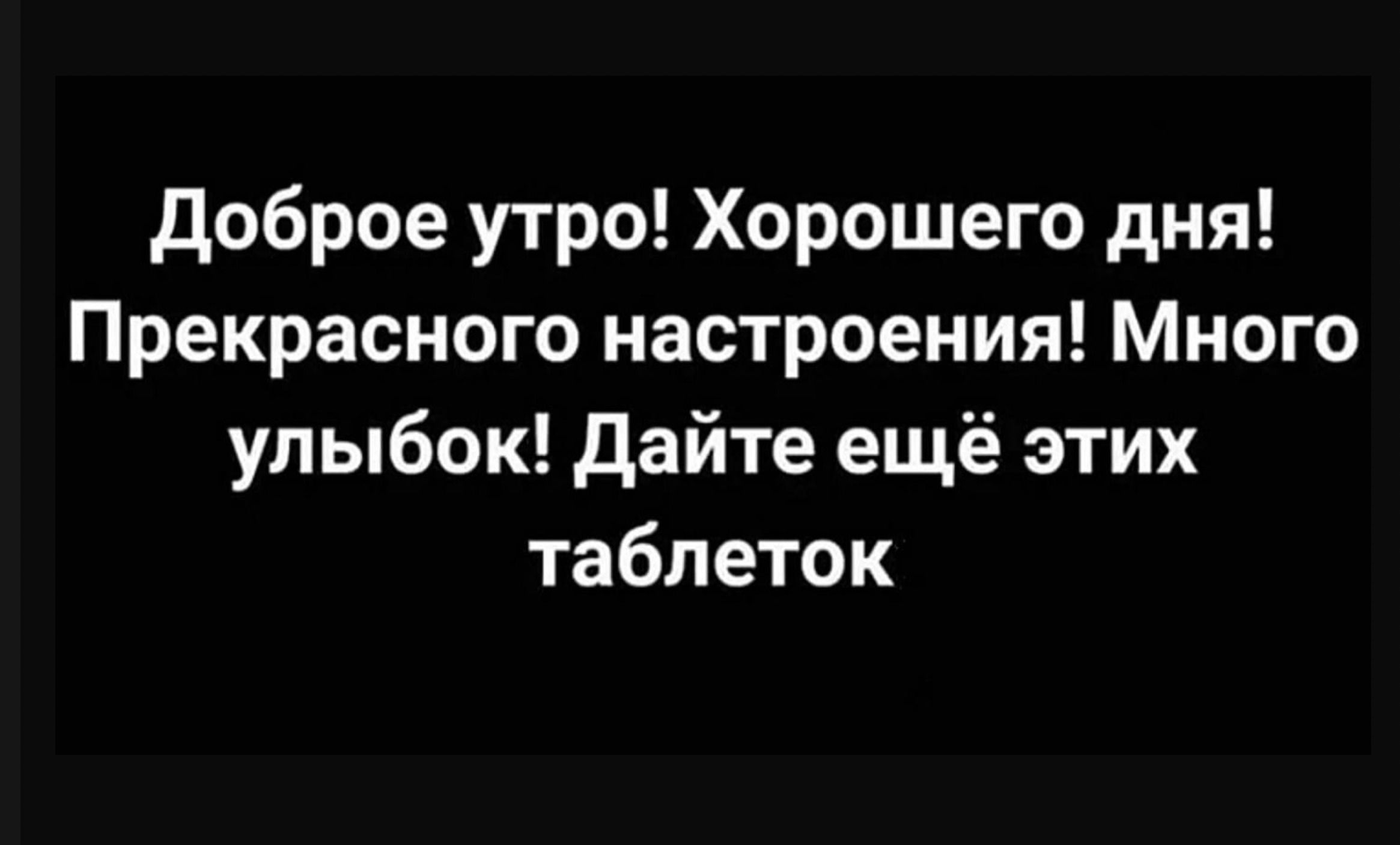 Доброе утро! Хорошего дня! Прекрасного настроения! Много улыбок! Дайте ещё этих таблеток