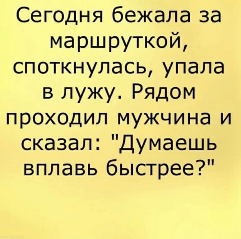 Сегодня бежала за маршруткой, споткнулась, упала в лужу. Рядом проходил мужчина и сказал: 
