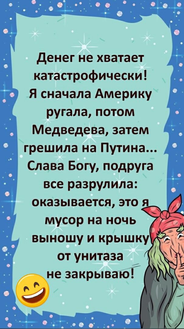 денег не хватает катастрофически Я сначала Америку ругала потом Медведева затем грешила на Путина Слава Богу подруга все разрулила оказывается это мусор на ночь выношу и крышку от унитаза ене закрываюГ