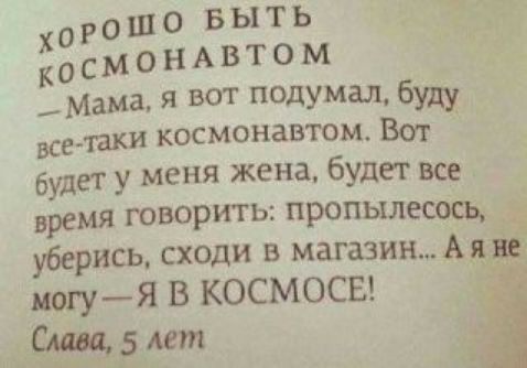 Ло рошо быть  космонавтом уре  мама, я вот подумал, буду всетаки космонавтом. Вот будет у меня жена, будет все время говорить: пропылесось,  ! Уберись, сходи в магазин... Ая: могу я в космосе! ! Слава, 5 лет хо