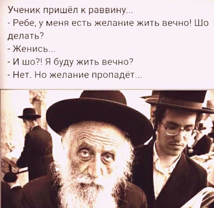 Ученик пришёл к раввину.  Ребе, у меня есть желание жить вечно! Шо делать?  Женись.  И шо?! Я буду жить вечно?  Нет. Но желание пропадёт
