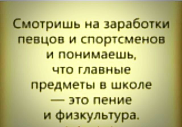 Отришь на заработ певцов и спортсменов и понимаешь, что главные предметы в школе  это пение и физкультура. ?