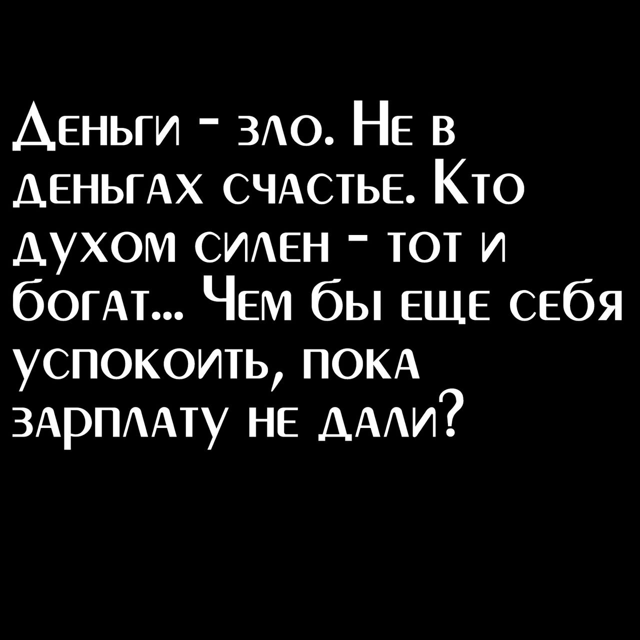 Деный  зло. Не в деньгах счастье. Кто духом силен  тот и богат... Чем бы еще себя успокоить, пока зарплату не дали?