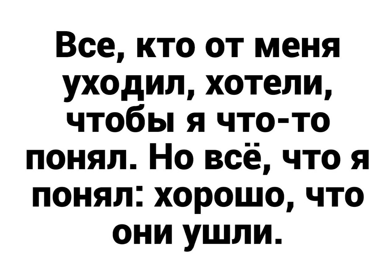 Все, кто от меня уходил, хотели, чтобы я чтото понял. Но всё, что я понял: хорошо, что они ушли.