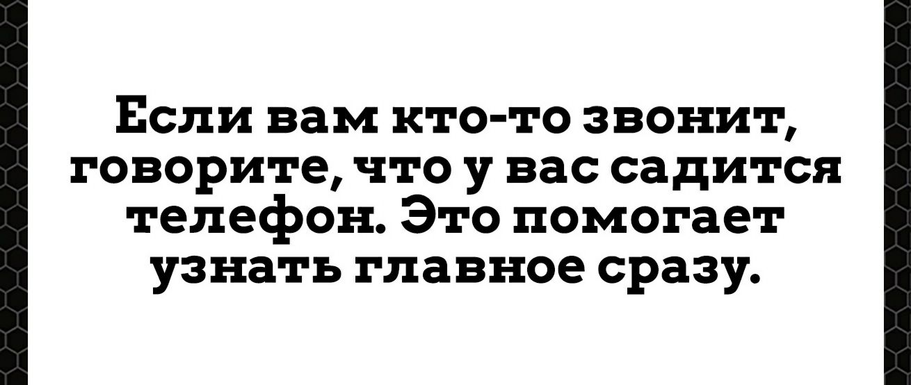Если вам ктото звонит, говорите, что у вассадится телефон. Это помогает узнать главное сразу.